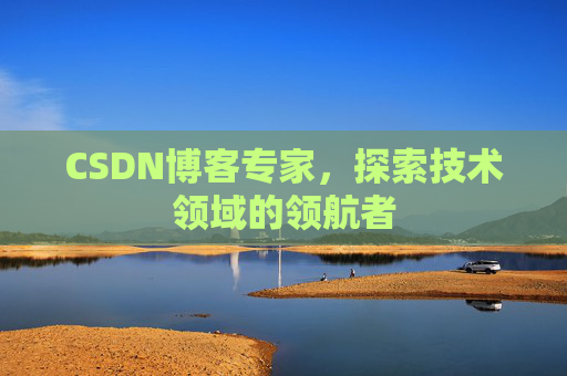 CSDN博客专家,探索技术领域的领航者 CSDN博客专家,探索技术领域的领航者